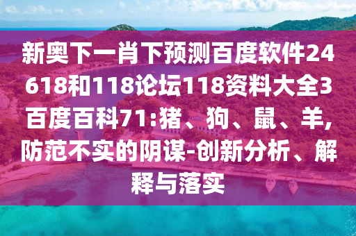 新奥下一肖下预测百度软件24618和118论坛118资料大全3百度百科71:猪、狗、鼠、羊,防范不实的阴谋-创新分析、解释与落实