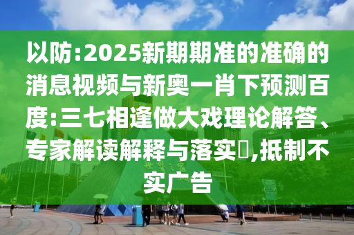 以防:2025新期期准的准确的消息视频与新奥一肖下预测百度:三七相逢做大戏理论解答、专家解读解释与落实​,抵制不实广告