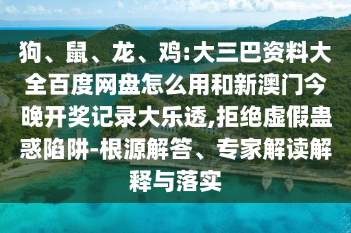 狗、鼠、龙、鸡:大三巴资料大全百度网盘怎么用和新澳门今晚开奖记录大乐透,拒绝虚假蛊惑陷阱-根源解答、专家解读解释与落实