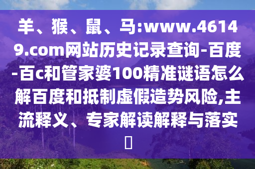 羊、猴、鼠、马:www.46149.com网站历史记录查询-百度-百c和管家婆100精准谜语怎么解百度和抵制虚假造势风险,主流释义、专家解读解释与落实​
