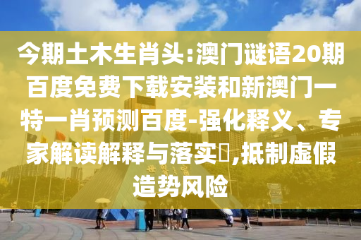 今期土木生肖头:澳门谜语20期百度免费下载安装和新澳门一特一肖预测百度-强化释义、专家解读解释与落实​,抵制虚假造势风险