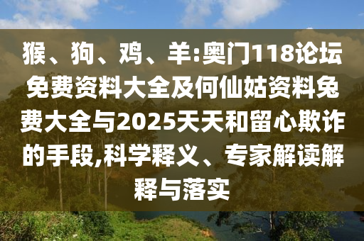 猴、狗、鸡、羊:奥门118论坛免费资料大全及何仙姑资料兔费大全与2025天天和留心欺诈的手段,科学释义、专家解读解释与落实