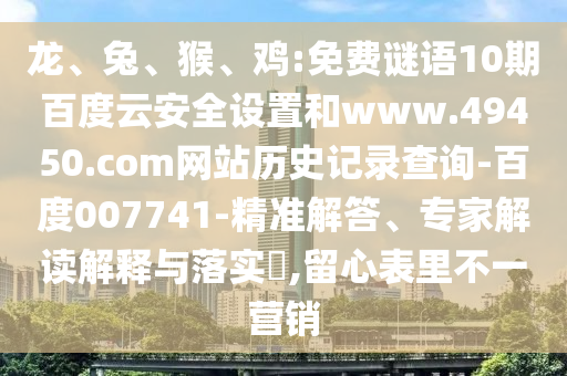 龙、兔、猴、鸡:免费谜语10期百度云安全设置和www.49450.com网站历史记录查询-百度007741-精准解答、专家解读解释与落实​,留心表里不一营销