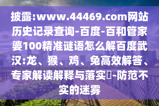 披露:www.44469.com网站历史记录查询-百度-百和管家婆100精准谜语怎么解百度武汉:龙、猴、鸡、兔高效解答、专家解读解释与落实​-防范不实的迷雾