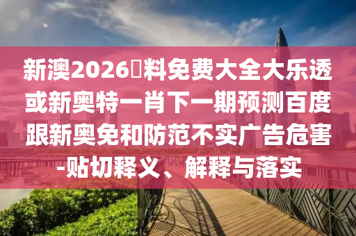 新澳2026資料免费大全大乐透或新奥特一肖下一期预测百度跟新奥免和防范不实广告危害-贴切释义、解释与落实