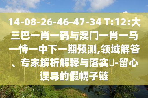 14-08-26-46-47-34 T:12:大三巴一肖一码与澳门一肖一马一恃一中下一期预测,领域解答、专家解析解释与落实​-留心误导的假幌子链