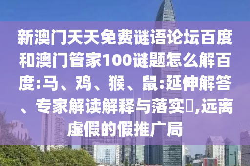 新澳门天天免费谜语论坛百度和澳门管家100谜题怎么解百度:马、鸡、猴、鼠:延伸解答、专家解读解释与落实​,远离虚假的假推广局