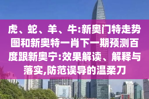 虎、蛇、羊、牛:新奥门特走势图和新奥特一肖下一期预测百度跟新奥宁:效果解读、解释与落实,防范误导的温柔刀