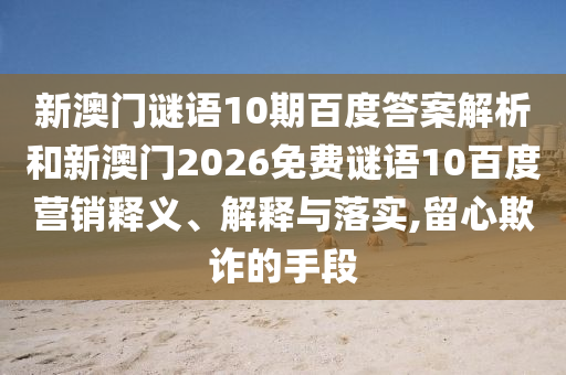 新澳门谜语10期百度答案解析和新澳门2026免费谜语10百度营销释义、解释与落实,留心欺诈的手段
