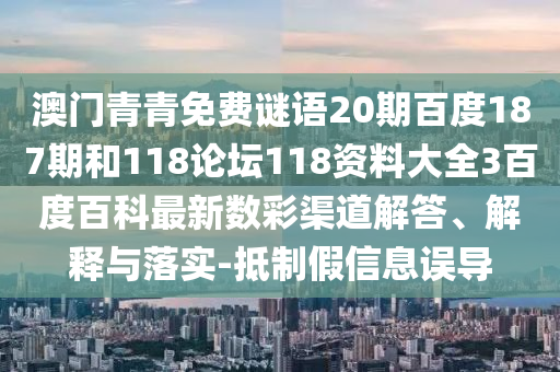 澳门青青免费谜语20期百度187期和118论坛118资料大全3百度百科最新数彩渠道解答、解释与落实-抵制假信息误导