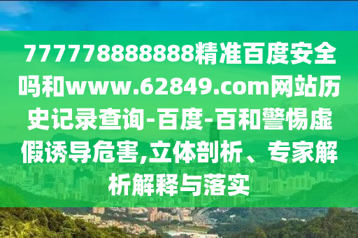 777778888888精准百度安全吗和www.62849.com网站历史记录查询-百度-百和警惕虚假诱导危害,立体剖析、专家解析解释与落实