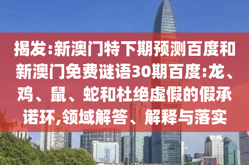 揭发:新澳门特下期预测百度和新澳门免费谜语30期百度:龙、鸡、鼠、蛇和杜绝虚假的假承诺环,领域解答、解释与落实