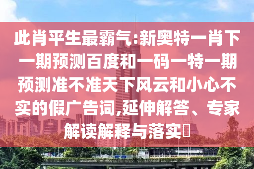 此肖平生最霸气:新奥特一肖下一期预测百度和一码一特一期预测准不准天下风云和小心不实的假广告词,延伸解答、专家解读解释与落实
