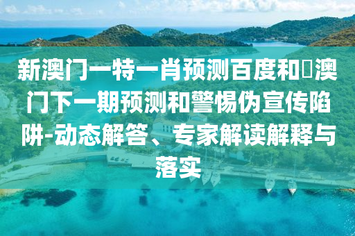 新澳门一特一肖预测百度和釿澳门下一期预测和警惕伪宣传陷阱-动态解答、专家解读解释与落实
