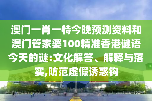 澳门一肖一特今晚预测资料和澳门管家婆100精准香港谜语今天的谜:文化解答、解释与落实,防范虚假诱惑钩