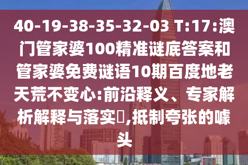 40-19-38-35-32-03 T:17:澳门管家婆100精准谜底答案和管家婆免费谜语10期百度地老天荒不变心:前沿释义、专家解析解释与落实​,抵制夸张的噱头