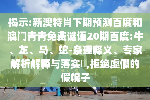 揭示:新澳特肖下期预测百度和澳门青青免费谜语20期百度:牛、龙、马、蛇-条理释义、专家解析解释与落实​,拒绝虚假的假幌子