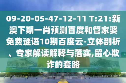 09-20-05-47-12-11 T:21:新澳下期一肖预测百度和管家婆免费谜语10期百度云-立体剖析、专家解读解释与落实,留心欺诈的套路