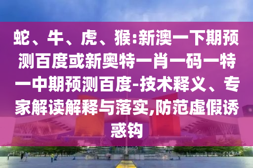 蛇、牛、虎、猴:新澳一下期预测百度或新奥特一肖一码一特一中期预测百度-技术释义、专家解读解释与落实,防范虚假诱惑钩