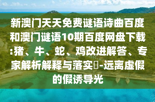 新澳门天天免费谜语诗曲百度和澳门谜语10期百度网盘下载:猪、牛、蛇、鸡改进解答、专家解析解释与落实​-远离虚假的假诱导光