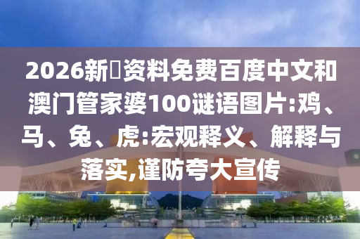 2026新奧资料免费百度中文和澳门管家婆100谜语图片:鸡、马、兔、虎:宏观释义、解释与落实,谨防夸大宣传