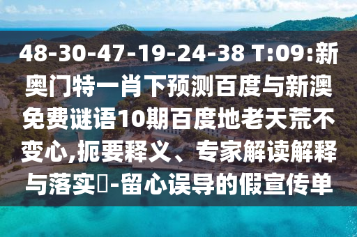 48-30-47-19-24-38 T:09:新奥门特一肖下预测百度与新澳免费谜语10期百度地老天荒不变心,扼要释义、专家解读解释与落实​-留心误导的假宣传单