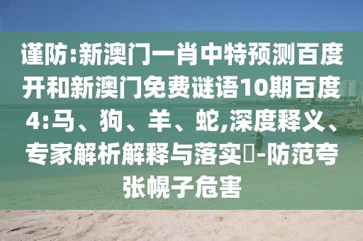 谨防:新澳门一肖中特预测百度开和新澳门免费谜语10期百度4:马、狗、羊、蛇,深度释义、专家解析解释与落实​-防范夸张幌子危害