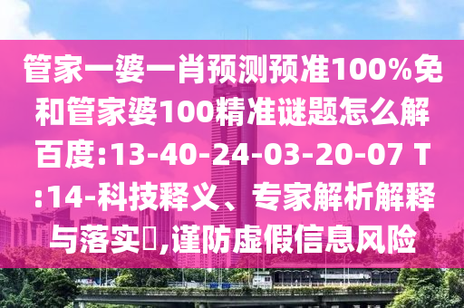 管家一婆一肖预测预准100%免和管家婆100精准谜题怎么解百度:13-40-24-03-20-07 T:14-科技释义、专家解析解释与落实​,谨防虚假信息风险