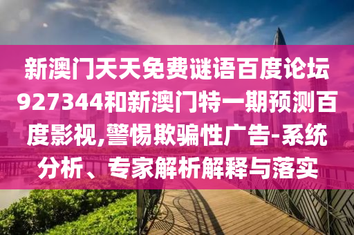 新澳门天天免费谜语百度论坛927344和新澳门特一期预测百度影视,警惕欺骗性广告-系统分析、专家解析解释与落实