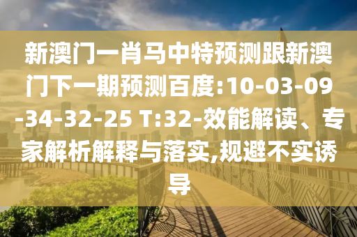 新澳门一肖马中特预测跟新澳门下一期预测百度:10-03-09-34-32-25 T:32-效能解读、专家解析解释与落实,规避不实诱导