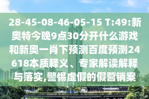 28-45-08-46-05-15 T:49:新奥特今晚9点30分开什么游戏和新奥一肖下预测百度预测24618本质释义、专家解读解释与落实,警惕虚假的假营销案