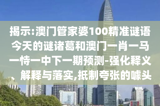揭示:澳门管家婆100精准谜语今天的谜诸葛和澳门一肖一马一恃一中下一期预测-强化释义、解释与落实,抵制夸张的噱头