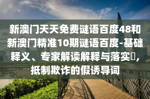 新澳门天天免费谜语百度48和新澳门精准10期谜语百度-基础释义、专家解读解释与落实,抵制欺诈的假诱导词