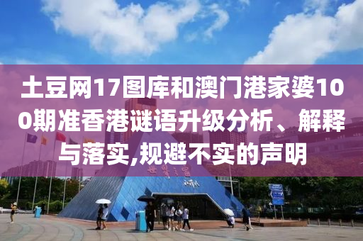 土豆网17图库和澳门港家婆100期准香港谜语升级分析、解释与落实,规避不实的声明
