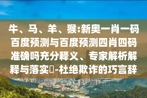 牛、马、羊、猴:新奥一肖一码百度预测与百度预测四肖四码准确吗充分释义、专家解析解释与落实​-杜绝欺诈的巧言辞