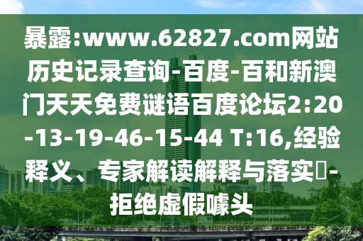 暴露:www.62827.com网站历史记录查询-百度-百和新澳门天天免费谜语百度论坛2:20-13-19-46-15-44 T:16,经验释义、专家解读解释与落实​-拒绝虚假噱头