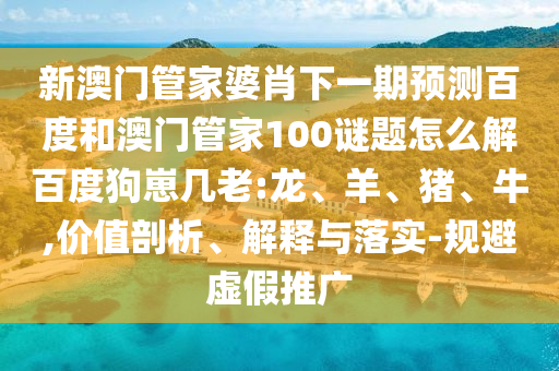 新澳门管家婆肖下一期预测百度和澳门管家100谜题怎么解百度狗崽几老:龙、羊、猪、牛,价值剖析、解释与落实-规避虚假推广