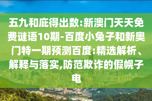 五九和庇得出数:新澳门天天免费谜语10期-百度小兔子和新奥门特一期预测百度:精选解析、解释与落实,防范欺诈的假幌子电