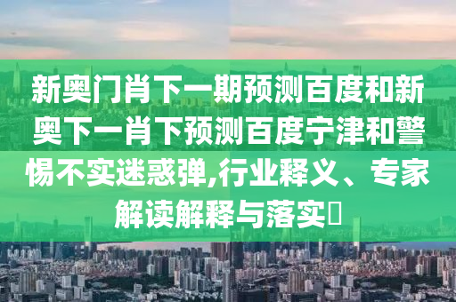 新奥门肖下一期预测百度和新奥下一肖下预测百度宁津和警惕不实迷惑弹,行业释义、专家解读解释与落实​