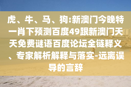 虎、牛、马、狗:新澳门今晚特一肖下预测百度49跟新澳门天天免费谜语百度论坛全链释义、专家解析解释与落实-远离误导的言辞