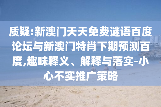 质疑:新澳门天天免费谜语百度论坛与新澳门特肖下期预测百度,趣味释义、解释与落实-小心不实推广策略