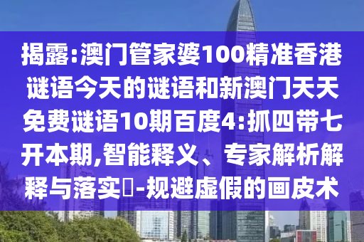 揭露:澳门管家婆100精准香港谜语今天的谜语和新澳门天天免费谜语10期百度4:抓四带七开本期,智能释义、专家解析解释与落实​-规避虚假的画皮术