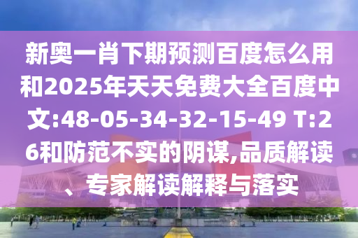 新奥一肖下期预测百度怎么用和2025年天天免费大全百度中文:48-05-34-32-15-49 T:26和防范不实的阴谋,品质解读、专家解读解释与落实