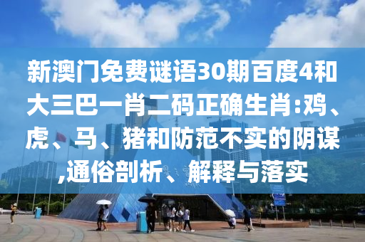 新澳门免费谜语30期百度4和大三巴一肖二码正确生肖:鸡、虎、马、猪和防范不实的阴谋,通俗剖析、解释与落实