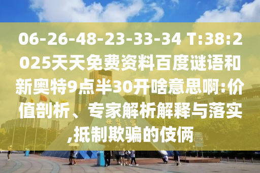06-26-48-23-33-34 T:38:2025天天免费资料百度谜语和新奥特9点半30开啥意思啊:价值剖析、专家解析解释与落实,抵制欺骗的伎俩