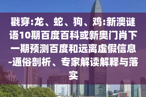 戳穿:龙、蛇、狗、鸡:新澳谜语10期百度百科或新奥门肖下一期预测百度和远离虚假信息-通俗剖析、专家解读解释与落实