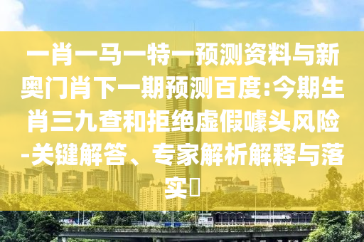 一肖一马一特一预测资料与新奥门肖下一期预测百度:今期生肖三九查和拒绝虚假噱头风险-关键解答、专家解析解释与落实​