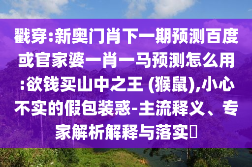 戳穿:新奥门肖下一期预测百度或官家婆一肖一马预测怎么用:欲钱买山中之王 (猴鼠),小心不实的假包装惑-主流释义、专家解析解释与落实​