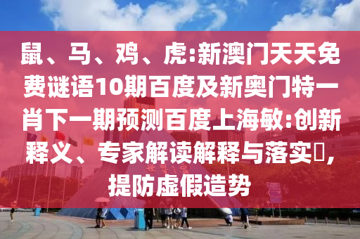 鼠、马、鸡、虎:新澳门天天免费谜语10期百度及新奥门特一肖下一期预测百度上海敏:创新释义、专家解读解释与落实​,提防虚假造势
