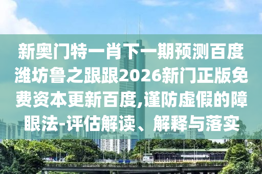 新奥门特一肖下一期预测百度潍坊鲁之跟跟2026新门正版免费资本更新百度,谨防虚假的障眼法-评估解读、解释与落实